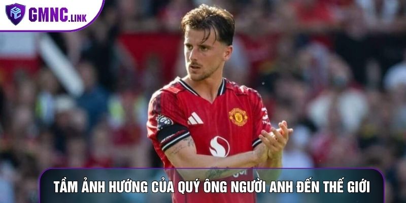 Tầm ảnh hướng của quý ông người Anh đến thế giới